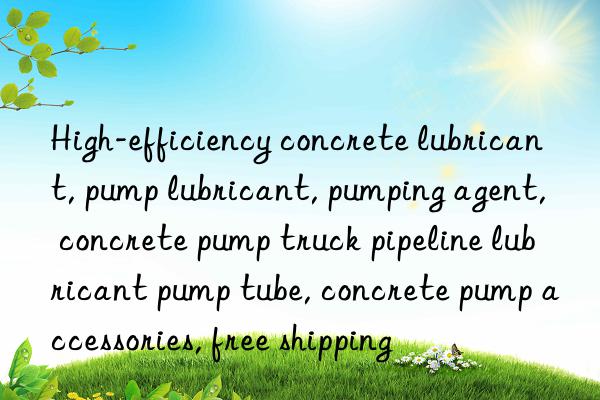 High-efficiency concrete lubricant, pump lubricant, pumping agent, concrete pump truck pipeline lubricant pump tube, concrete pump accessories, free shipping