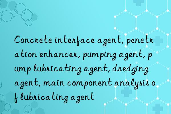 Concrete interface agent, penetration enhancer, pumping agent, pump lubricating agent, dredging agent, main component analysis of lubricating agent