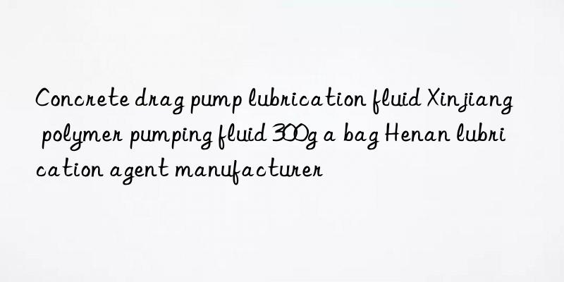 Concrete drag pump lubrication fluid Xinjiang polymer pumping fluid 300g a bag Henan lubrication agent manufacturer