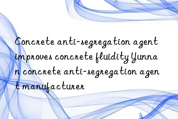 Concrete anti-segregation agent improves concrete fluidity Yunnan concrete anti-segregation agent manufacturer