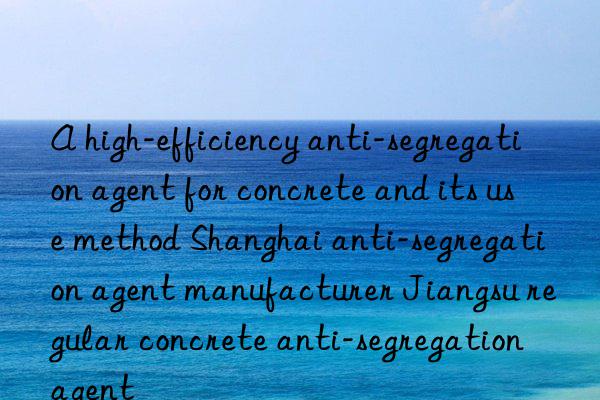 A high-efficiency anti-segregation agent for concrete and its use method Shanghai anti-segregation agent manufacturer Jiangsu regular concrete anti-segregation agent