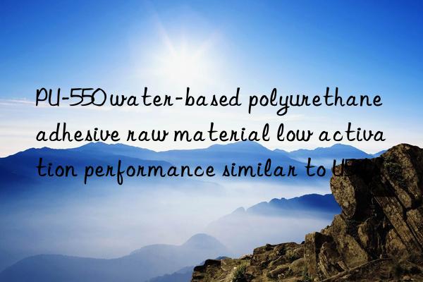 PU-550 water-based polyurethane adhesive raw material low activation performance similar to U54