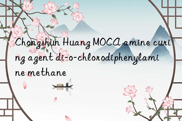 Chongshun Huang MOCA amine curing agent di-o-chlorodiphenylamine methane