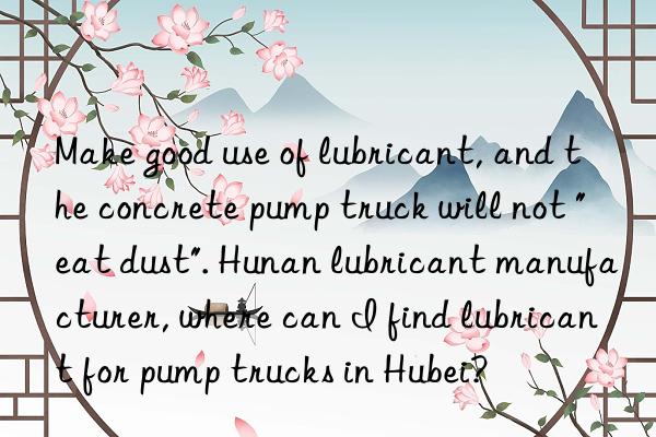 Make good use of lubricant, and the concrete pump truck will not "eat dust". Hunan lubricant manufacturer, where can I find lubricant for pump trucks in Hubei?