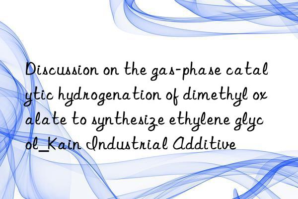 Discussion on the gas-phase catalytic hydrogenation of dimethyl oxalate to synthesize ethylene glycol_Kain Industrial Additive