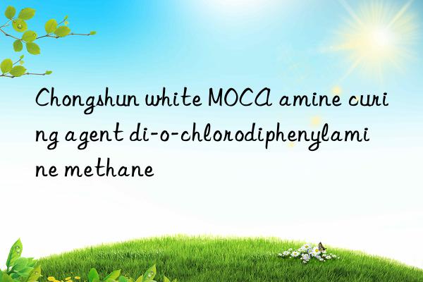 Chongshun white MOCA amine curing agent di-o-chlorodiphenylamine methane