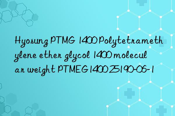 Hyosung PTMG 1400 Polytetramethylene ether glycol 1400 molecular weight PTMEG1400 25190-06-1