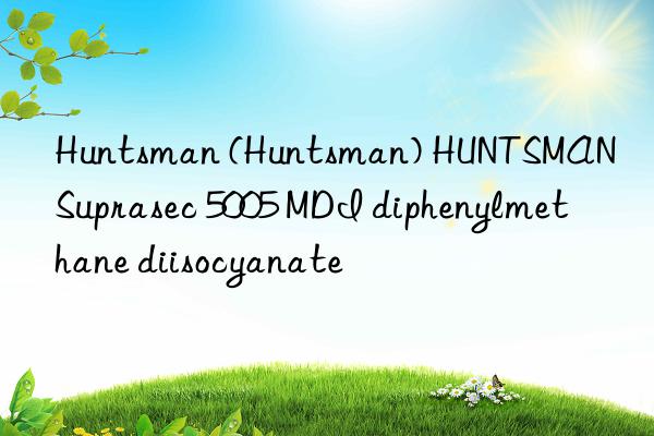 Huntsman (Huntsman) HUNTSMAN Suprasec 5005 MDI diphenylmethane diisocyanate