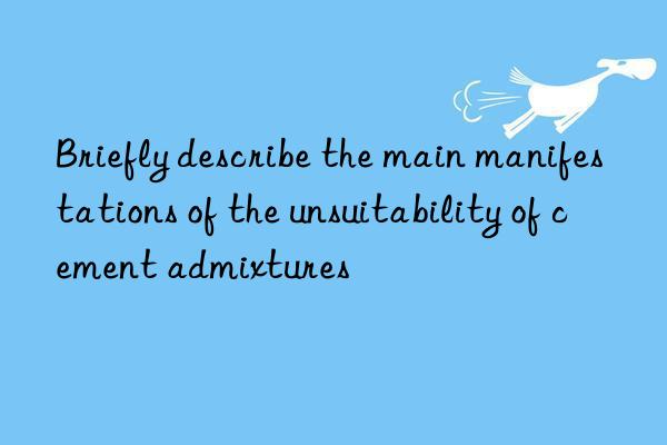 Briefly describe the main manifestations of the unsuitability of cement admixtures