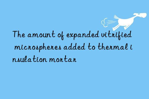 The amount of expanded vitrified microspheres added to thermal insulation mortar