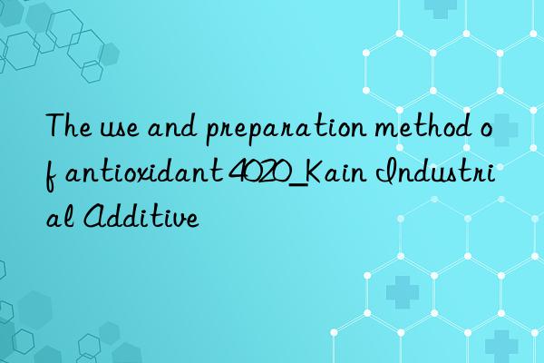 The use and preparation method of antioxidant 4020_Kain Industrial Additive