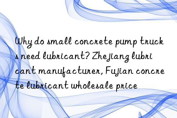 Why do small concrete pump trucks need lubricant? Zhejiang lubricant manufacturer, Fujian concrete lubricant wholesale price