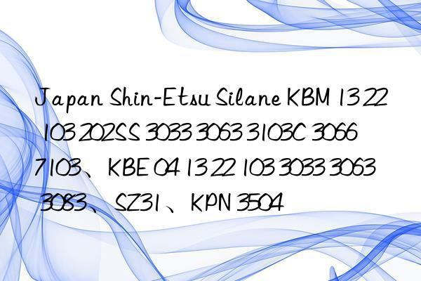 Japan Shin-Etsu Silane KBM 13 22 103 202SS 3033 3063 3103C 3066 7103、KBE 04 13 22 103 3033 3063 3083、SZ31、KPN 3504