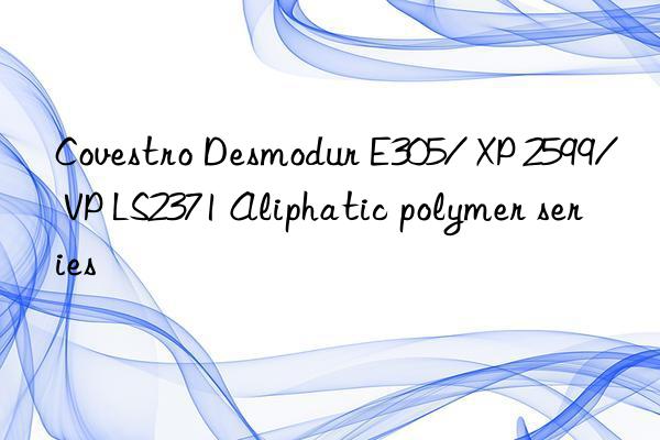 Covestro Desmodur E305/ XP 2599/ VP LS2371 Aliphatic polymer series