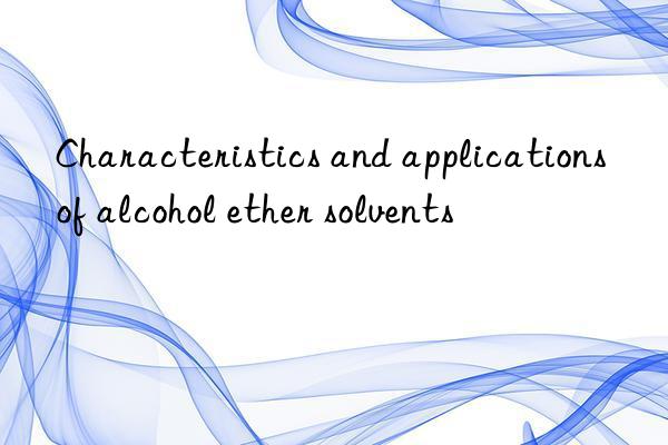 Characteristics and applications of alcohol ether solvents