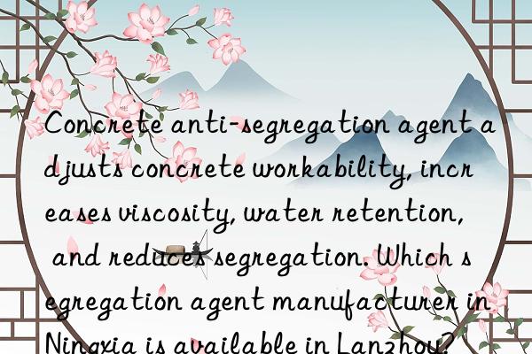 Concrete anti-segregation agent adjusts concrete workability, increases viscosity, water retention, and reduces segregation. Which segregation agent manufacturer in Ningxia is available in Lanzhou?