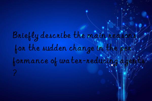 Briefly describe the main reasons for the sudden change in the performance of water-reducing agents?