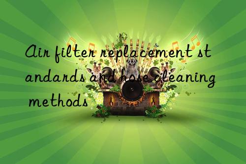 Air filter replacement standards and hose cleaning methods