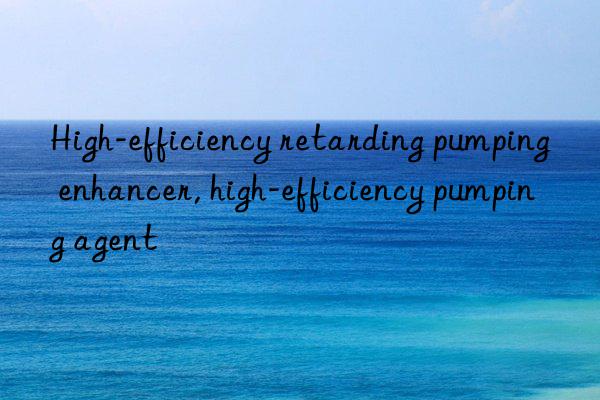 High-efficiency retarding pumping enhancer, high-efficiency pumping agent