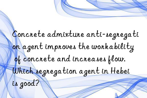 Concrete admixture anti-segregation agent improves the workability of concrete and increases flow. Which segregation agent in Hebei is good?