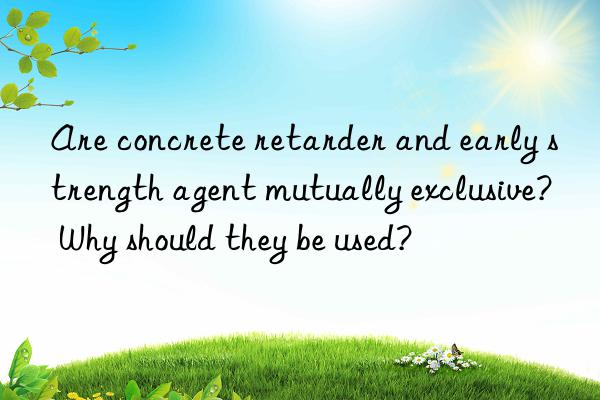 Are concrete retarder and early strength agent mutually exclusive? Why should they be used?