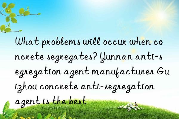 What problems will occur when concrete segregates? Yunnan anti-segregation agent manufacturer Guizhou concrete anti-segregation agent is the best