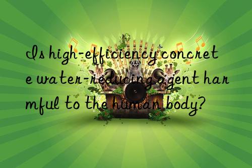 Is high-efficiency concrete water-reducing agent harmful to the human body?