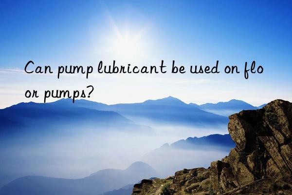 Can pump lubricant be used on floor pumps?