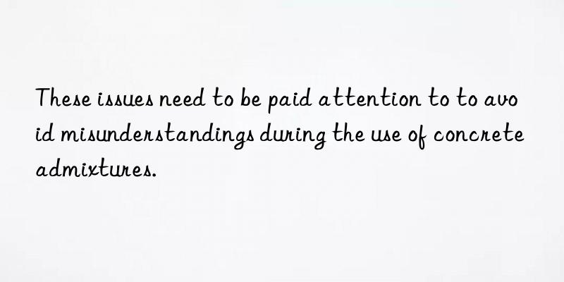 These issues need to be paid attention to to avoid misunderstandings during the use of concrete admixtures.