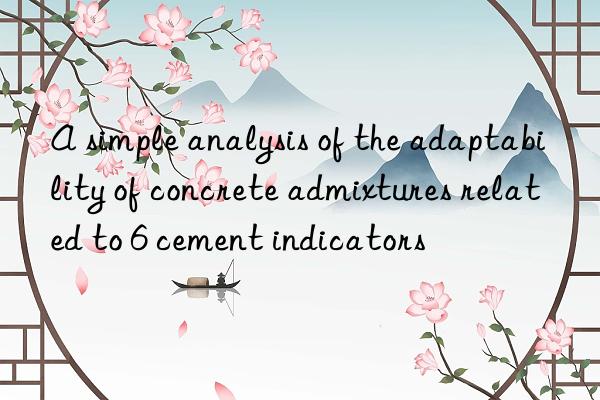 A simple analysis of the adaptability of concrete admixtures related to 6 cement indicators