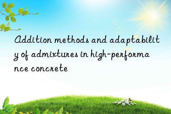 Addition methods and adaptability of admixtures in high-performance concrete