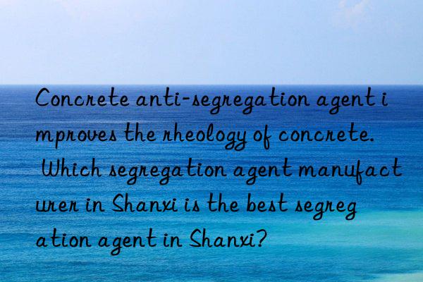 Concrete anti-segregation agent improves the rheology of concrete. Which segregation agent manufacturer in Shanxi is the best segregation agent in Shanxi?