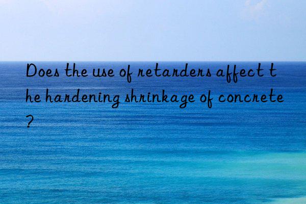 Does the use of retarders affect the hardening shrinkage of concrete?