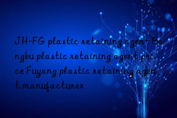 JH-FG plastic retaining agent Bengbu plastic retaining agent price Fuyang plastic retaining agent manufacturer