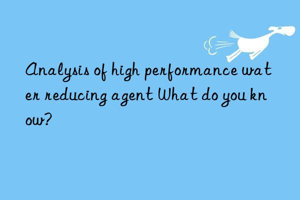 Analysis of high performance water reducing agent What do you know?