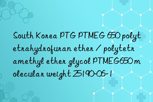 South Korea PTG PTMEG 650 polytetrahydrofuran ether / polytetramethyl ether glycol PTMEG650 molecular weight 25190-06-1