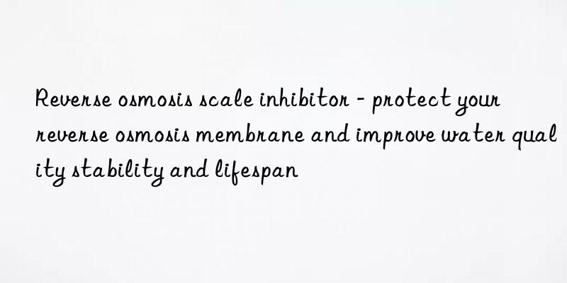 Reverse osmosis scale inhibitor - protect your reverse osmosis membrane and improve water quality stability and lifespan