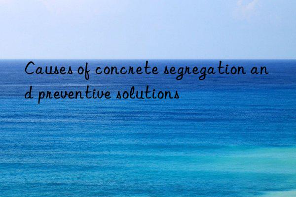 Causes of concrete segregation and preventive solutions