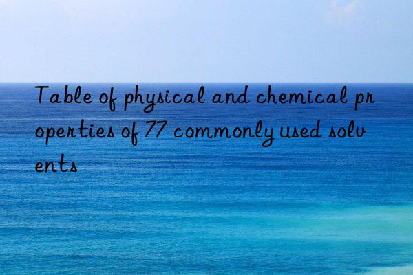 Table of physical and chemical properties of 77 commonly used solvents