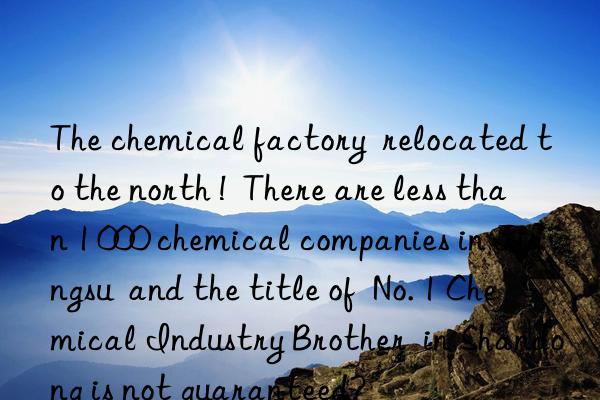 The chemical factory  relocated to the north !  There are less than 1 000 chemical companies in Jiangsu  and the title of  No. 1 Chemical Industry Brother  in Shandong is not guaranteed?