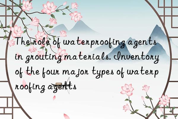 The role of waterproofing agents in grouting materials. Inventory of the four major types of waterproofing agents