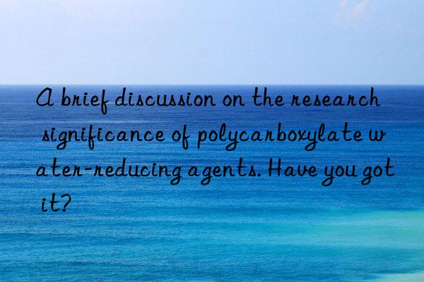 A brief discussion on the research significance of polycarboxylate water-reducing agents. Have you got it?