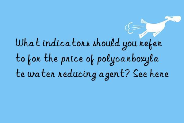 What indicators should you refer to for the price of polycarboxylate water reducing agent? See here