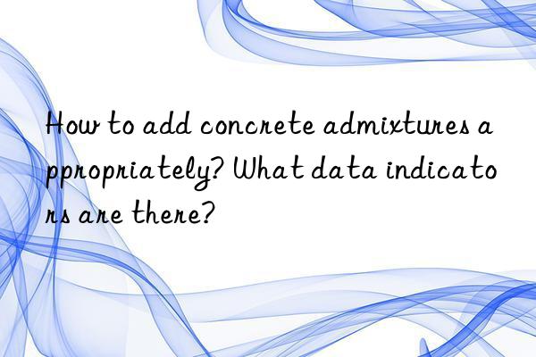 How to add concrete admixtures appropriately? What data indicators are there?