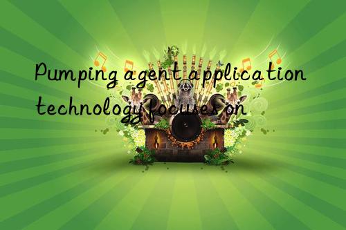 Pumping agent application technology focuses on