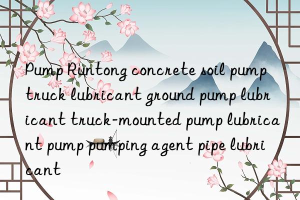 Pump Runtong concrete soil pump truck lubricant ground pump lubricant truck-mounted pump lubricant pump pumping agent pipe lubricant