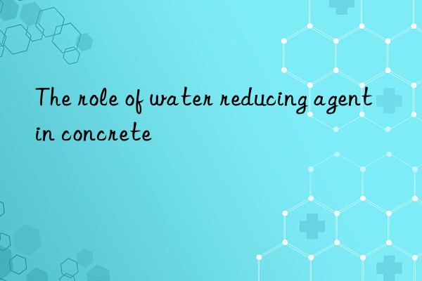 The role of water reducing agent in concrete