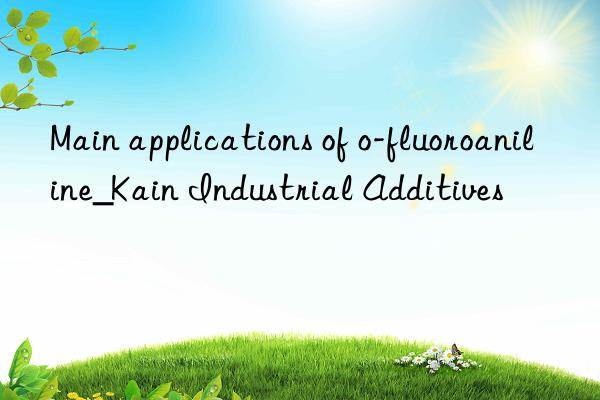 Main applications of o-fluoroaniline_Kain Industrial Additives