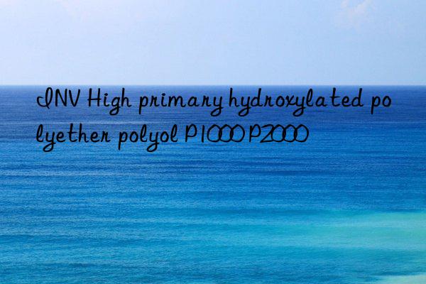 INV High primary hydroxylated polyether polyol P1000 P2000