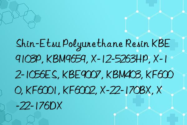 Shin-Etsu Polyurethane Resin KBE9103P, KBM9659, X-12-5263HP, X-12-1056ES, KBE9007, KBM403, KF6000, KF6001, KF6002, X-22-170BX, X-22-176DX